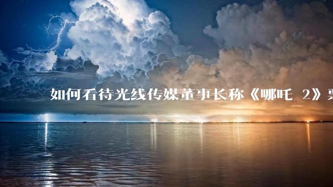 如何看待光线传媒董事长称《哪吒 2》票房分账最不公平，100 块票房片方只拿 33 块？怎么分才合理？