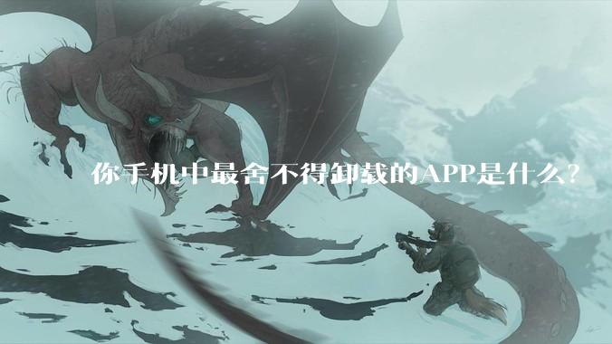 你手机中最舍不得卸载的APP是什么？